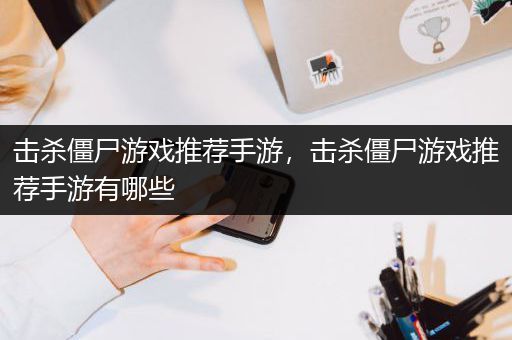 击杀僵尸游戏推荐手游，击杀僵尸游戏推荐手游有哪些