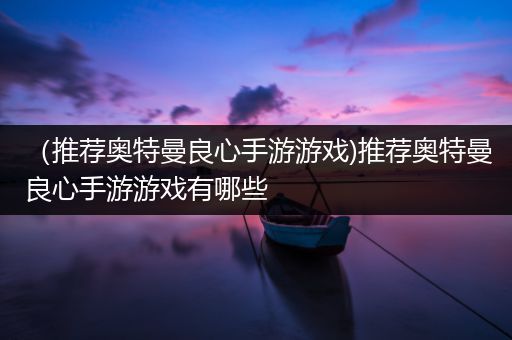 （推荐奥特曼良心手游游戏)推荐奥特曼良心手游游戏有哪些