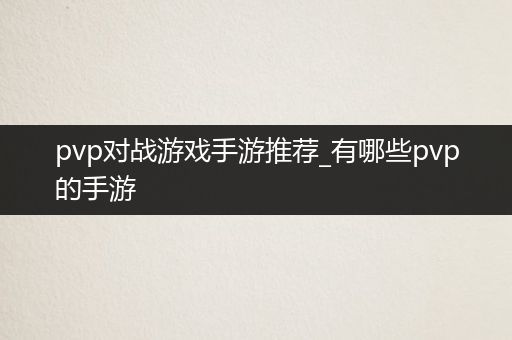 pvp对战游戏手游推荐_有哪些pvp的手游