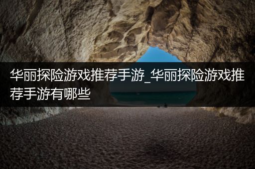 华丽探险游戏推荐手游_华丽探险游戏推荐手游有哪些