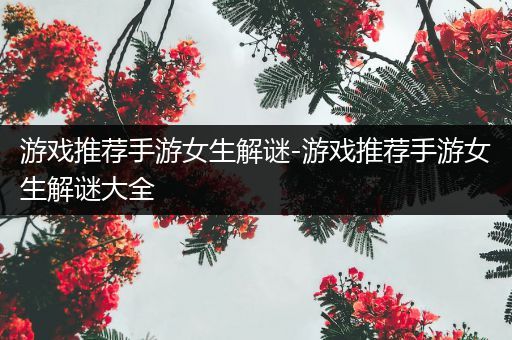 游戏推荐手游女生解谜-游戏推荐手游女生解谜大全