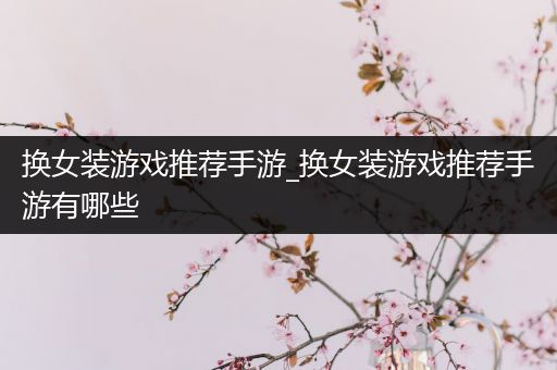 换女装游戏推荐手游_换女装游戏推荐手游有哪些
