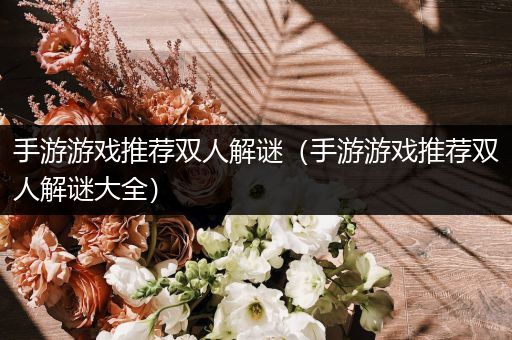 手游游戏推荐双人解谜（手游游戏推荐双人解谜大全）