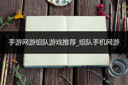 手游网游组队游戏推荐_组队手机网游