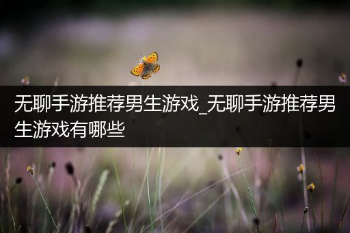 无聊手游推荐男生游戏_无聊手游推荐男生游戏有哪些