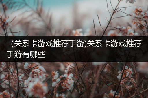 （关系卡游戏推荐手游)关系卡游戏推荐手游有哪些