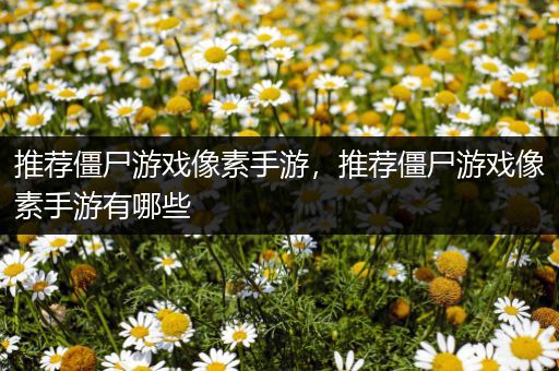推荐僵尸游戏像素手游，推荐僵尸游戏像素手游有哪些