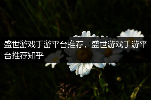 盛世游戏手游平台推荐，盛世游戏手游平台推荐知乎