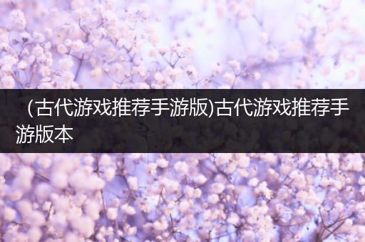 （古代游戏推荐手游版)古代游戏推荐手游版本