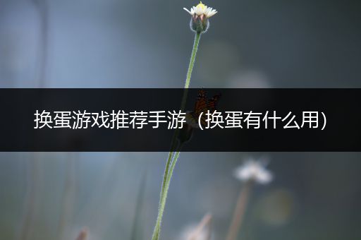 换蛋游戏推荐手游（换蛋有什么用）