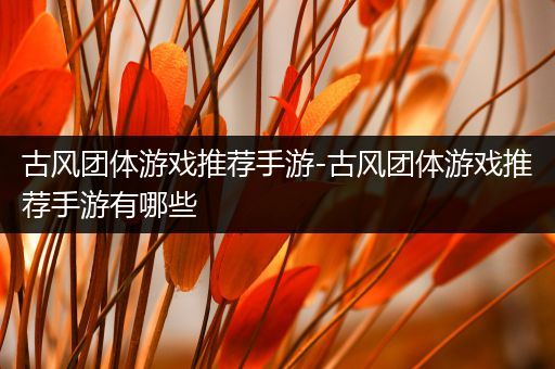 古风团体游戏推荐手游-古风团体游戏推荐手游有哪些