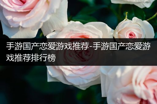 手游国产恋爱游戏推荐-手游国产恋爱游戏推荐排行榜