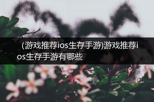（游戏推荐ios生存手游)游戏推荐ios生存手游有哪些