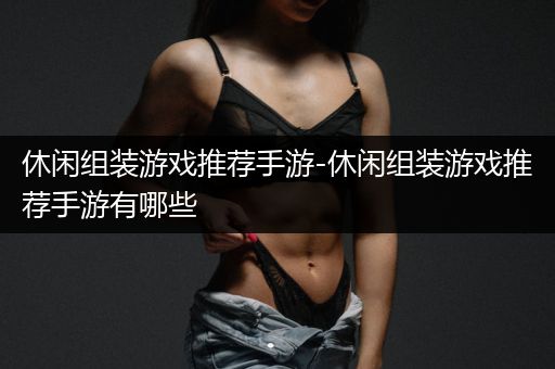 休闲组装游戏推荐手游-休闲组装游戏推荐手游有哪些