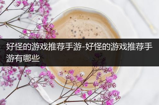 好怪的游戏推荐手游-好怪的游戏推荐手游有哪些