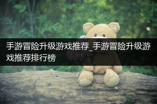 手游冒险升级游戏推荐_手游冒险升级游戏推荐排行榜