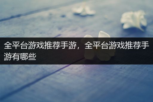 全平台游戏推荐手游，全平台游戏推荐手游有哪些