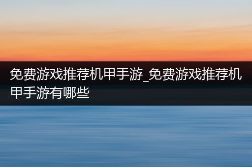 免费游戏推荐机甲手游_免费游戏推荐机甲手游有哪些