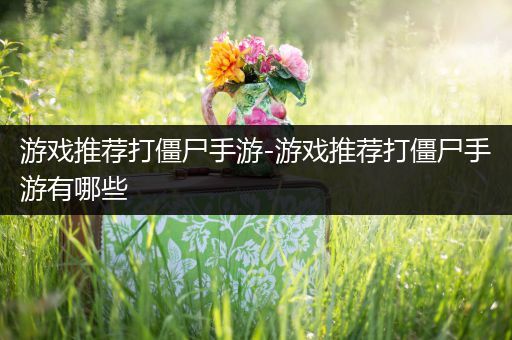 游戏推荐打僵尸手游-游戏推荐打僵尸手游有哪些